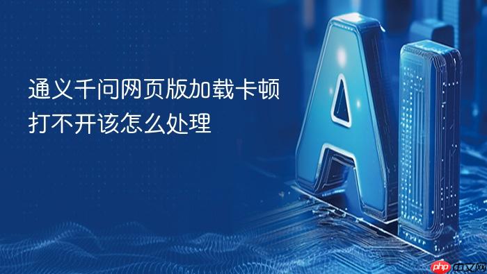 通义千问网页版加载卡顿打不开该怎么处理