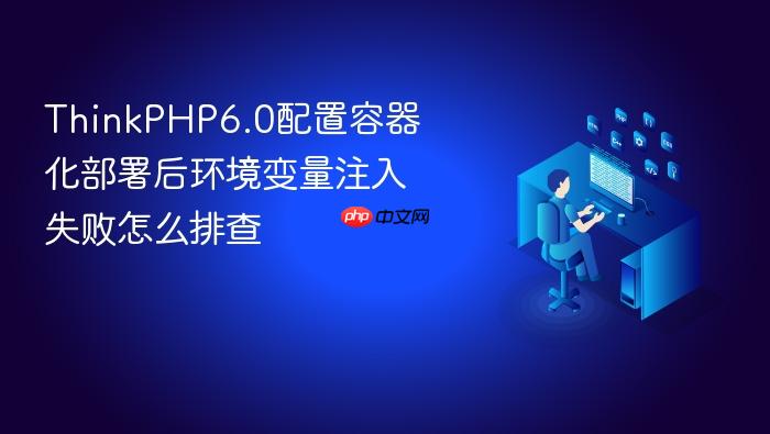thinkphp6.0配置容器化部署后环境变量注入失败怎么排查