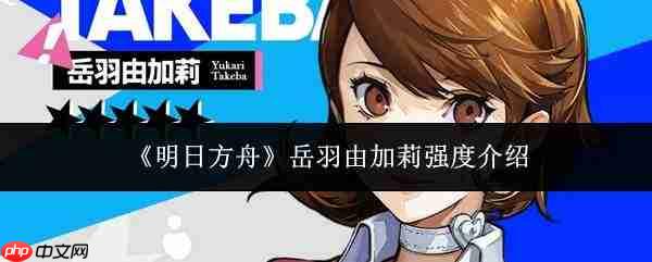 明日方舟中岳羽由加莉的强度如何及强度解析