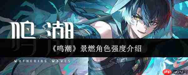 鸣潮中景燃角色强度如何 景燃角色强度解析