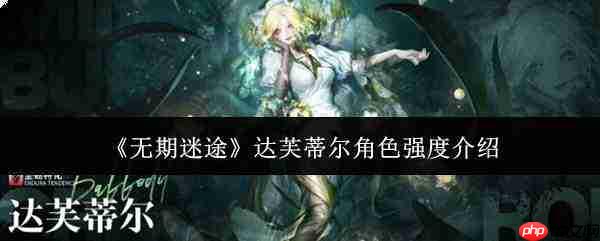 无期迷途中达芙蒂尔角色强度如何 达芙蒂尔强度解析