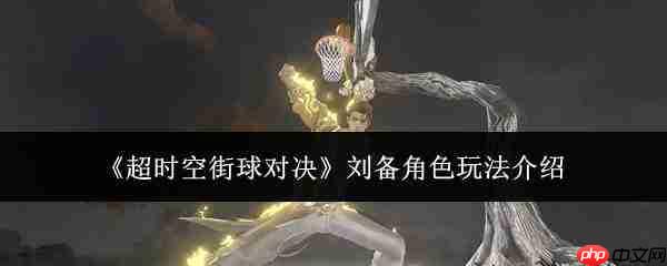 超时空街球对决:刘备角色玩法详解