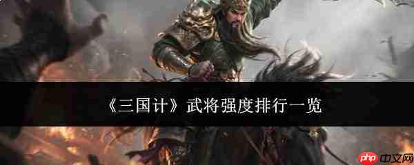 三国计武将强度如何排名 武将强度排行汇总