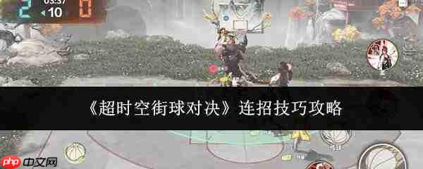 超时空街球对决:连招技巧及攻略解析