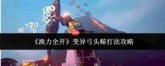 渔力全开：变异弓头鲸打法全攻略