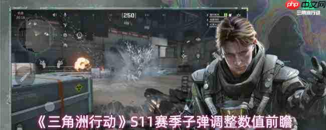 《三角洲行动》s11赛季子弹调整成效汇总与数值前瞻