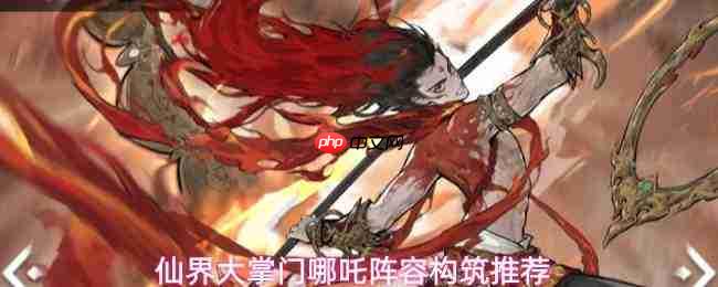 仙界大掌门中哪吒阵容如何搭配及构筑建议
