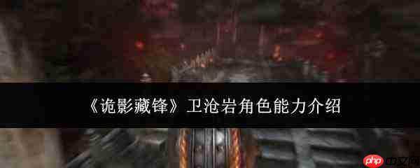 卫沧岩角色能力如何？诡影藏锋卫沧岩能力详解