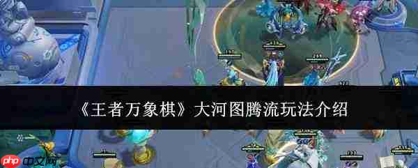 王者万象棋大河图腾流玩法详解