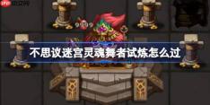 不思议迷宫灵魂舞者试炼怎么过-不思议迷宫灵魂舞者试炼攻略