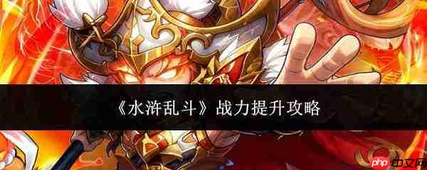 水浒乱斗:战力提升方法与攻略