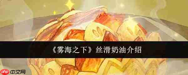 雾海之下所提及的丝滑奶油究竟是何种丝滑奶油介绍
