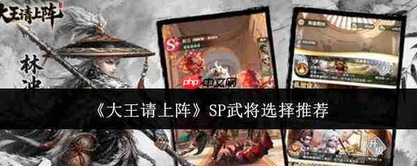 大王请上阵:sp武将挑选指南与推荐