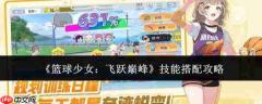 篮球少女登顶巅峰：技能搭配全攻略