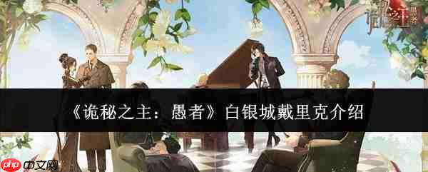 《诡秘之主》中愚者座下白银城戴里克如何？详解白银城戴里克