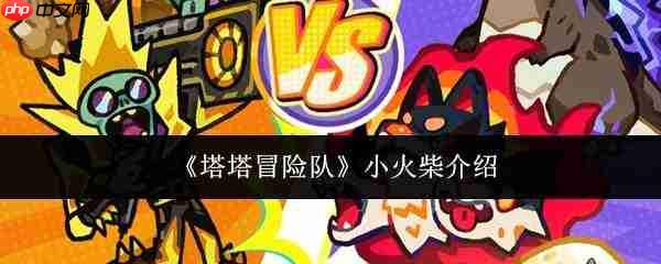 塔塔冒险队中的小火柴如何?小火柴详情介绍