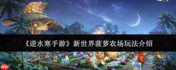 逆水寒手游新世界菠萝农场玩法攻略详解