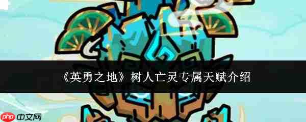 英勇之地中树人亡灵专属天赋如何?树人亡灵专属天赋详解