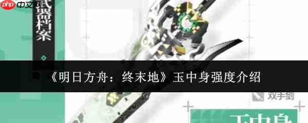明日方舟终末地:玉中身强度如何及强度解析