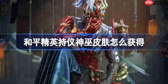 和平精英持仪神巫皮肤怎么获得-和平精英持仪神巫皮肤获取攻略