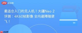 最适合入门的无人机！大疆Neo 2评测：4K60帧影像 全向避障随便飞！