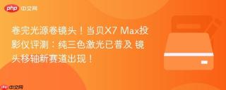 卷完光源卷镜头！当贝X7 Max投影仪评测：纯三色激光已普及 镜头移轴新赛道出现！