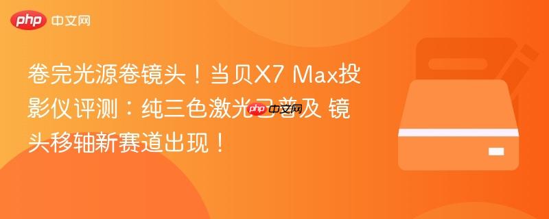 卷完光源卷镜头！当贝x7 max投影仪评测：纯三色激光已普及 镜头移轴新赛道出现！