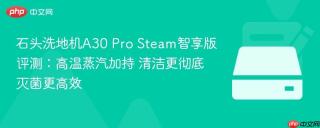 石头洗地机A30 Pro Steam智享版评测：高温蒸汽加持 清洁更彻底灭菌更高效