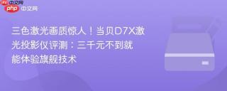 三色激光画质惊人！当贝D7X激光投影仪评测：三千元不到就能体验旗舰技术