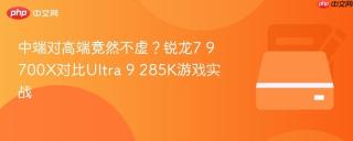 中端对高端竟然不虚？锐龙7 9700X对比Ultra 9 285K游戏实战