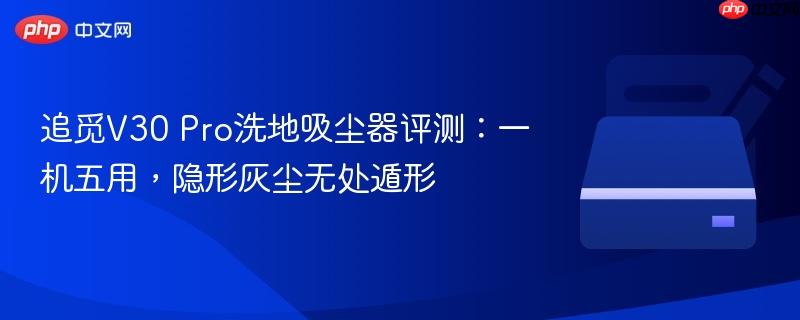 追觅v30 pro洗地吸尘器评测：一机五用，隐形灰尘无处遁形