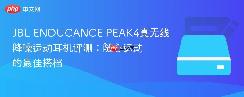 jbl enducance peak4真无线降噪运动耳机评测：随心运动的最佳搭档
