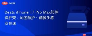 Beats iPhone 17 Pro Max防摔保护壳：加固防护、细腻手感双在线
