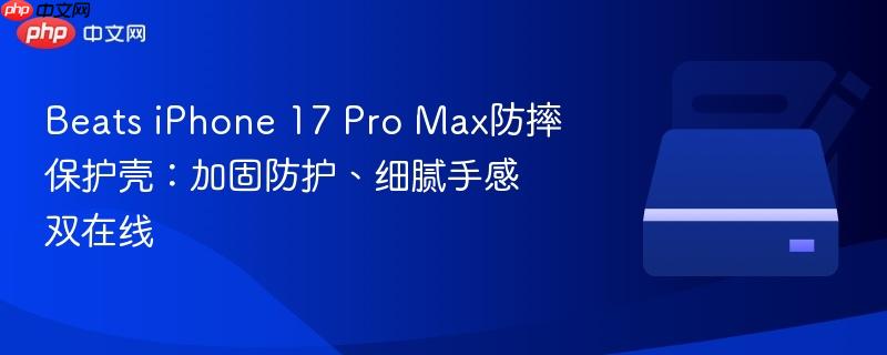 beats iphone 17 pro max防摔保护壳：加固防护、细腻手感双在线