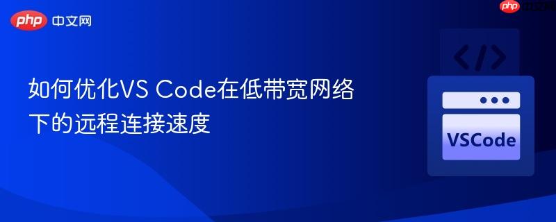 如何优化vs code在低带宽网络下的远程连接速度