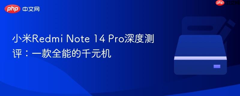 小米redmi note 14 pro深度测评:一款全能的千元机