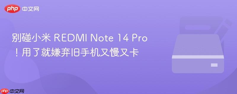 别碰小米 redmi note 14 pro！用了就嫌弃旧手机又慢又卡