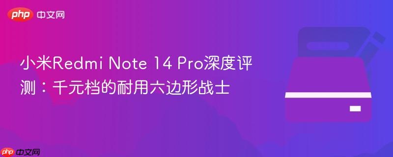 小米redmi note 14 pro深度评测：千元档的耐用六边形战士