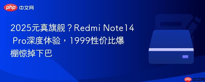 2025元真旗舰？redmi note14 pro深度体验，1999性价比爆棚惊掉下巴