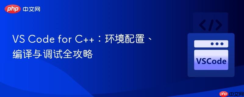 vs code for c++：环境配置、编译与调试全攻略