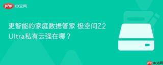 更智能的家庭数据管家 极空间Z2Ultra私有云强在哪？