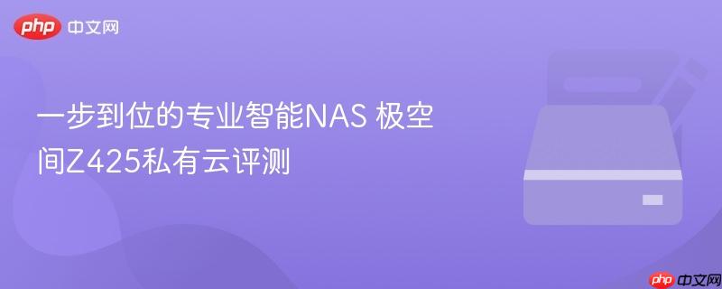一步到位的专业智能nas 极空间z425私有云评测