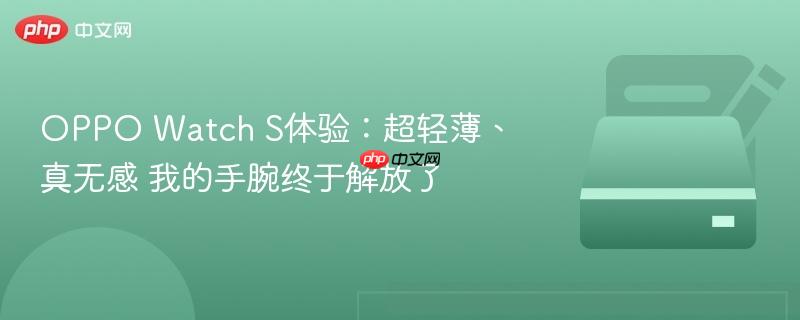 oppo watch s体验：超轻薄、真无感 我的手腕终于解放了