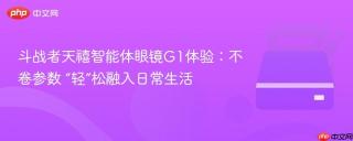 斗战者天禧智能体眼镜G1体验：不卷参数 “轻”松融入日常生活