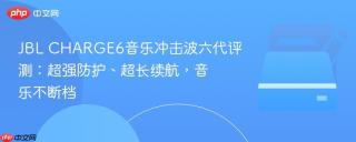 JBL CHARGE6音乐冲击波六代评测：超强防护、超长续航，音乐不断档