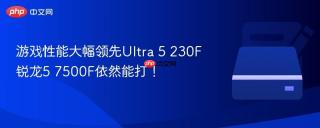 游戏性能大幅领先Ultra 5 230F 锐龙5 7500F依然能打！