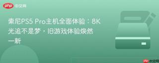 索尼PS5 Pro主机全面体验：8K光追不是梦，旧游戏体验焕然一新