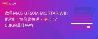 微星MAG B760M MORTAR WIFI II评测：性价比拉满，i7-14700K的最佳搭档
