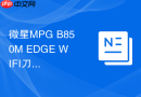 微星MPG B850M EDGE WIFI刀锋主板体育：甜品级价格下的越级体验，打造高端锐龙平台首选