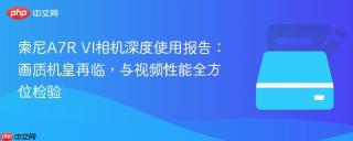 索尼A7R VI相机深度使用报告：画质机皇再临，与视频性能全方位检验
